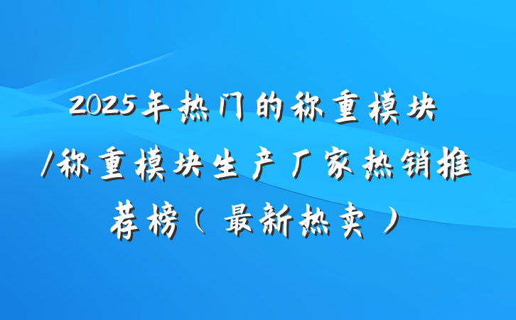 2025年热门的称重模块/称重模块生产厂家热销推荐榜（最新热卖）