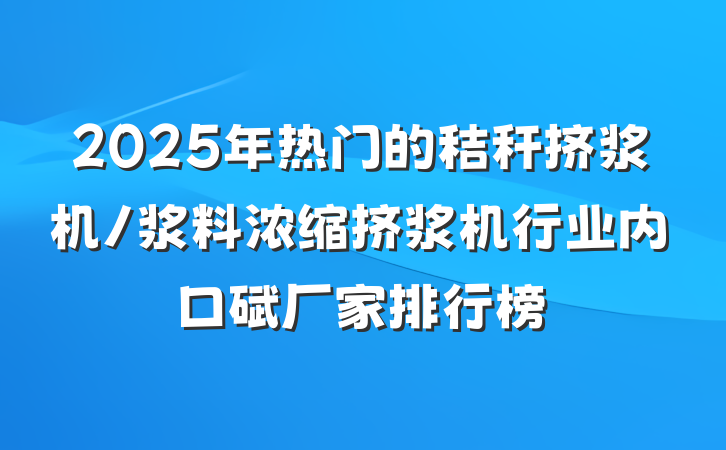 2025年热门的秸秆挤浆机/浆料浓缩挤浆机行业内口碑厂家排行榜