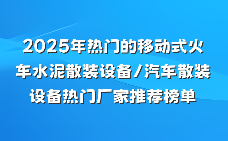 2025年热门的移动式火车水泥散装设备/汽车散装设备热门厂家推荐榜单