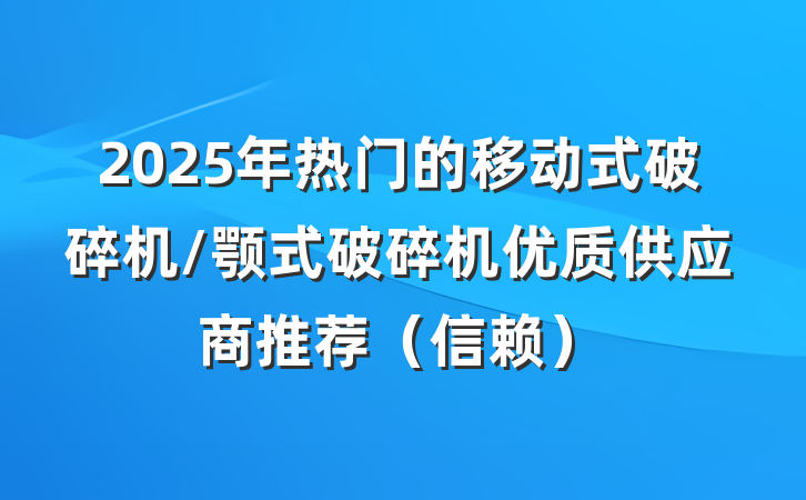 2025年热门的移动式破碎机/颚式破碎机优质供应商推荐（信赖）