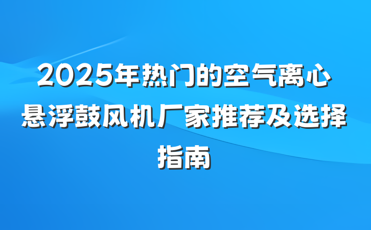 2025年热门的空气离心悬浮鼓风机厂家推荐及选择指南