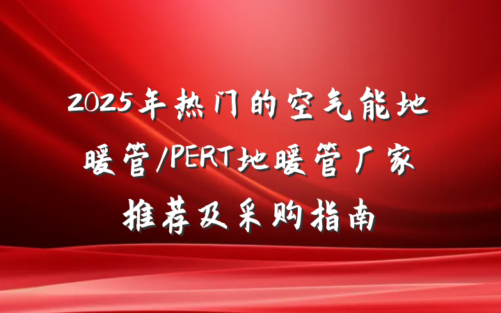 2025年热门的空气能地暖管/PERT地暖管厂家推荐及采购指南