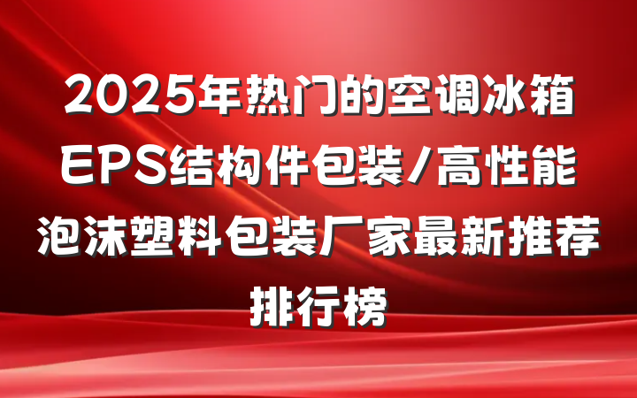2025年热门的空调冰箱EPS结构件包装/高性能泡沫塑料包装厂家最新推荐排行榜