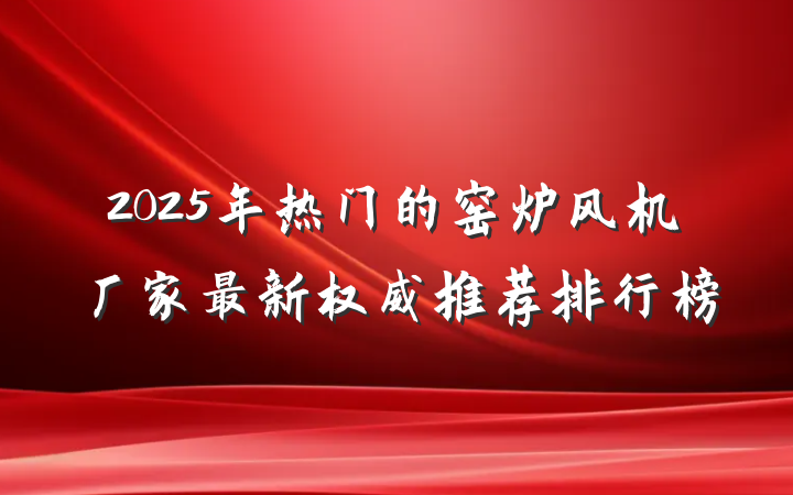 2025年热门的窑炉风机厂家最新权威推荐排行榜