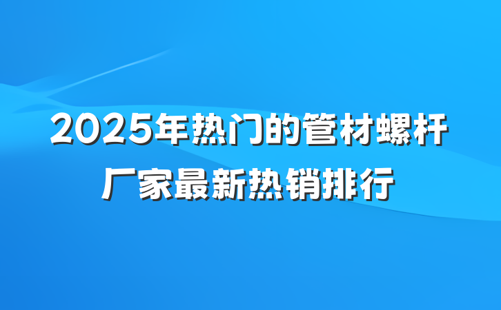 2025年热门的管材螺杆厂家最新热销排行