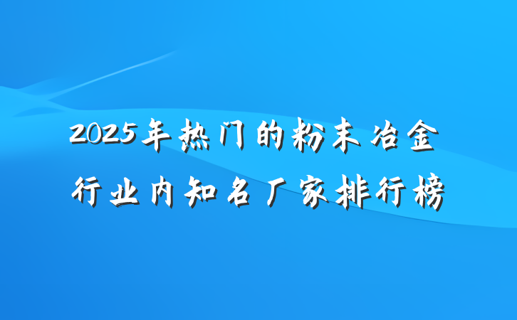 2025年热门的粉末冶金行业内知名厂家排行榜