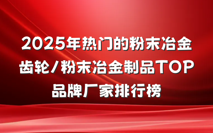 2025年热门的粉末冶金齿轮/粉末冶金制品TOP品牌厂家排行榜