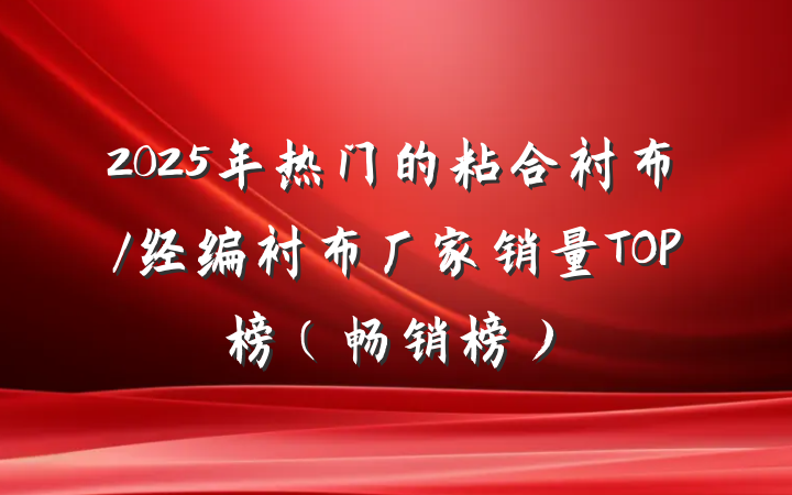 2025年热门的粘合衬布/经编衬布厂家销量TOP榜(畅销榜)