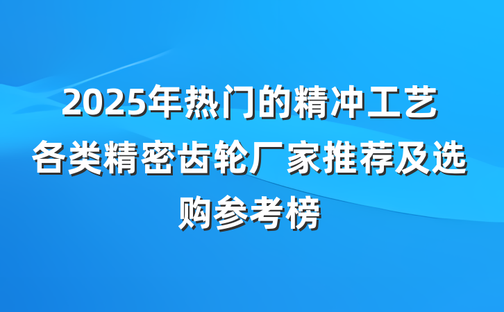 2025年热门的精冲工艺各类精密齿轮厂家推荐及选购参考榜