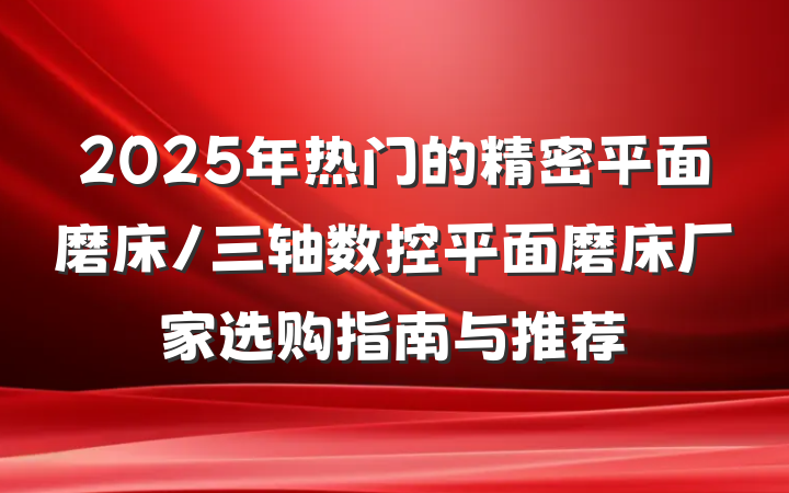 2025年热门的精密平面磨床/三轴数控平面磨床厂家选购指南与推荐