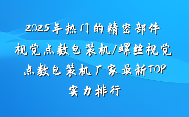 2025年热门的精密部件视觉点数包装机/螺丝视觉点数包装机厂家最新TOP实力排行