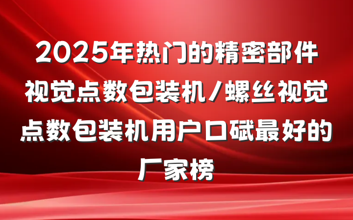 2025年热门的精密部件视觉点数包装机/螺丝视觉点数包装机用户口碑最好的厂家榜