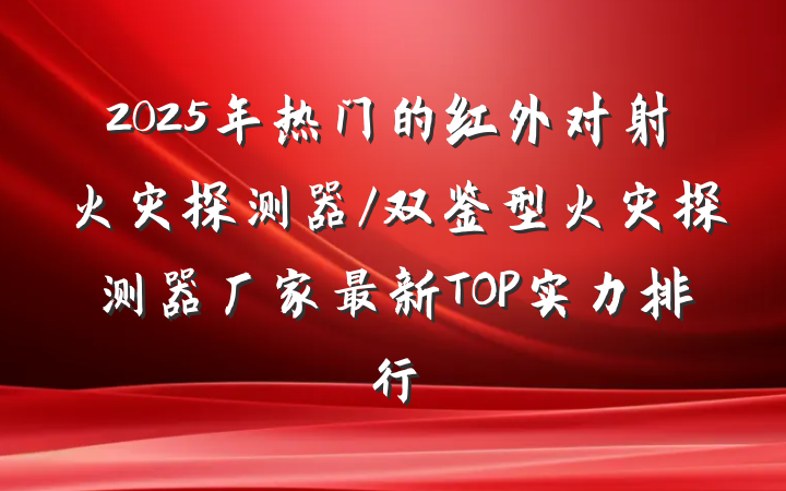 2025年热门的红外对射火灾探测器/双鉴型火灾探测器厂家最新TOP实力排行