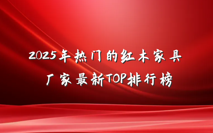 2025年热门的红木家具厂家最新TOP排行榜