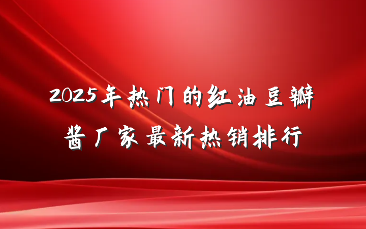 2025年热门的红油豆瓣酱厂家最新热销排行