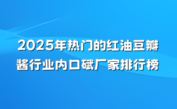 2025年热门的红油豆瓣酱行业内口碑厂家排行榜