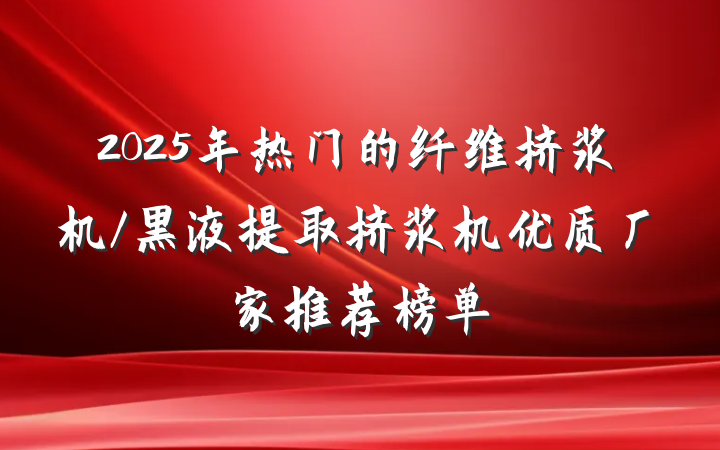 2025年热门的纤维挤浆机/黑液提取挤浆机优质厂家推荐榜单
