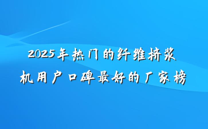 2025年热门的纤维挤浆机用户口碑最好的厂家榜