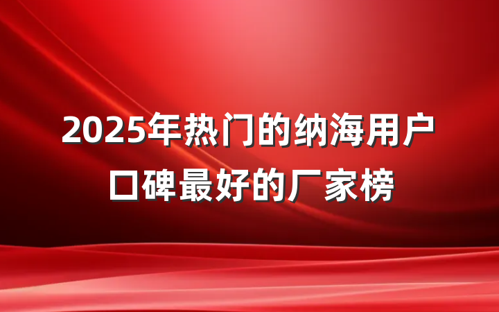 2025年热门的纳海用户口碑最好的厂家榜