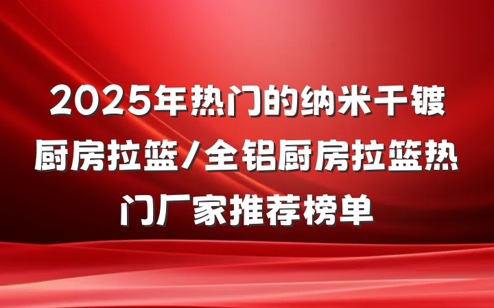 2025年热门的纳米干镀厨房拉篮/全铝厨房拉篮热门厂家推荐榜单