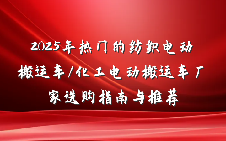 2025年热门的纺织电动搬运车/化工电动搬运车厂家选购指南与推荐