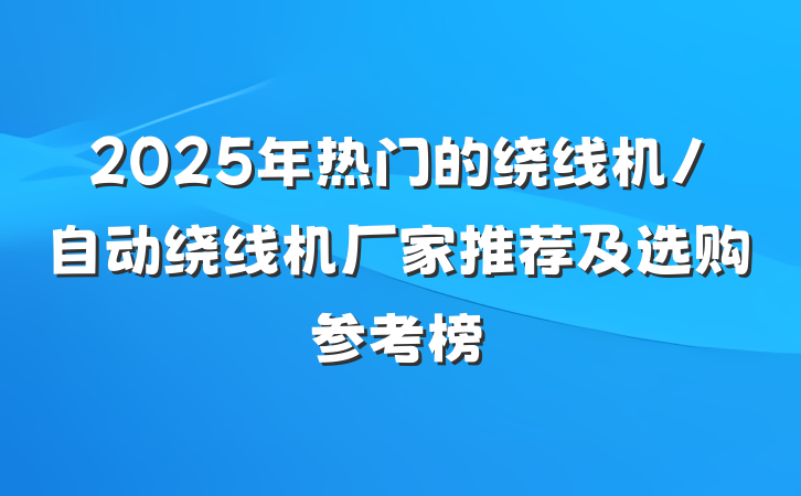 2025年热门的绕线机/自动绕线机厂家推荐及选购参考榜