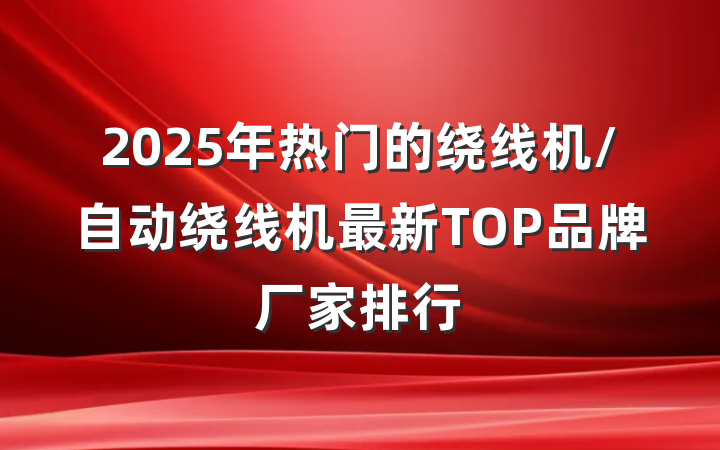 2025年热门的绕线机/自动绕线机最新TOP品牌厂家排行