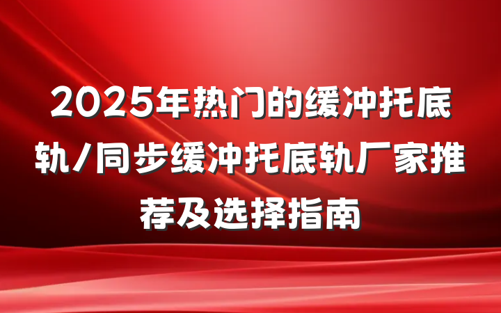 2025年热门的缓冲托底轨/同步缓冲托底轨厂家推荐及选择指南