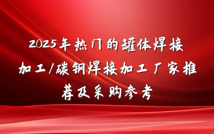 2025年热门的罐体焊接加工/碳钢焊接加工厂家推荐及采购参考