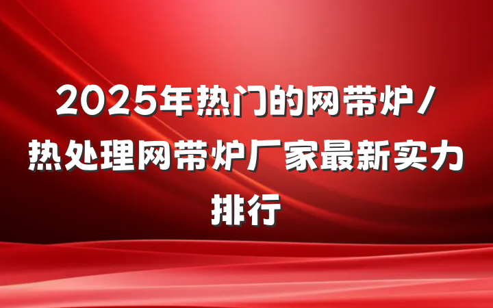 2025年热门的网带炉/热处理网带炉厂家最新实力排行