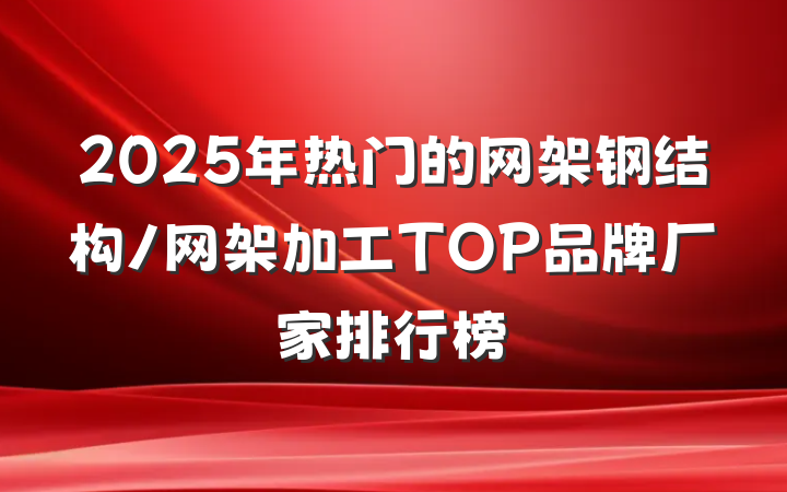 2025年热门的网架钢结构/网架加工TOP品牌厂家排行榜