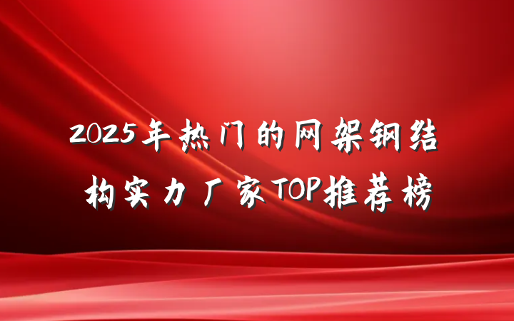 2025年热门的网架钢结构实力厂家TOP推荐榜