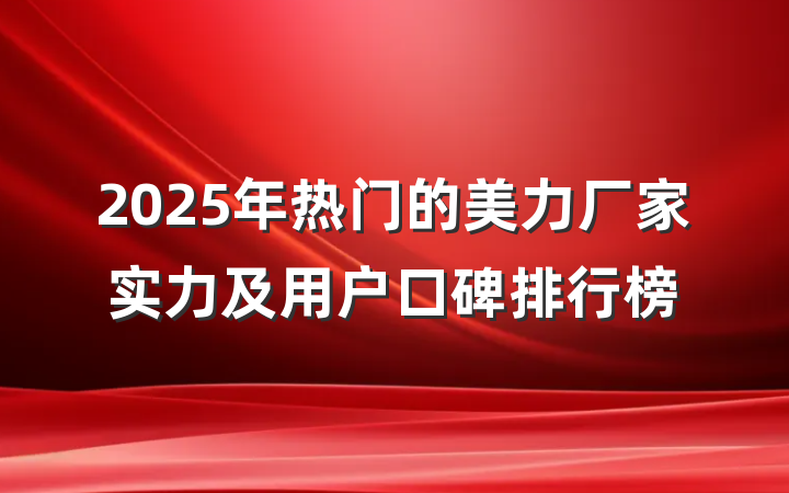2025年热门的美力厂家实力及用户口碑排行榜
