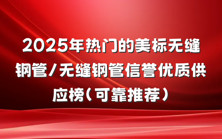 2025年热门的美标无缝钢管/无缝钢管信誉优质供应榜（可靠推荐）