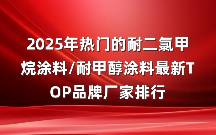 2025年热门的耐二氯甲烷涂料/耐甲醇涂料最新TOP品牌厂家排行
