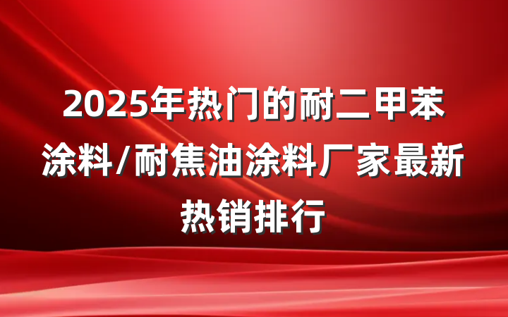 2025年热门的耐二甲苯涂料/耐焦油涂料厂家最新热销排行