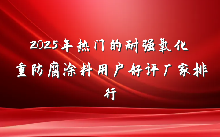 2025年热门的耐强氧化重防腐涂料用户好评厂家排行