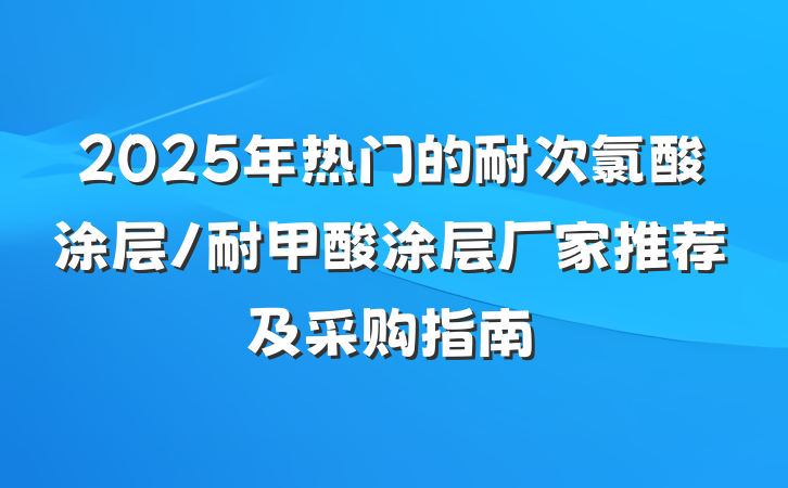 2025年热门的耐次氯酸涂层/耐甲酸涂层厂家推荐及采购指南