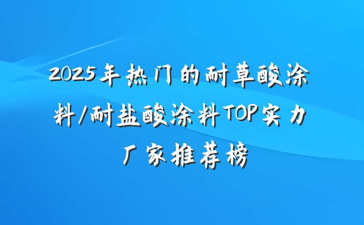 2025年热门的耐草酸涂料/耐盐酸涂料TOP实力厂家推荐榜