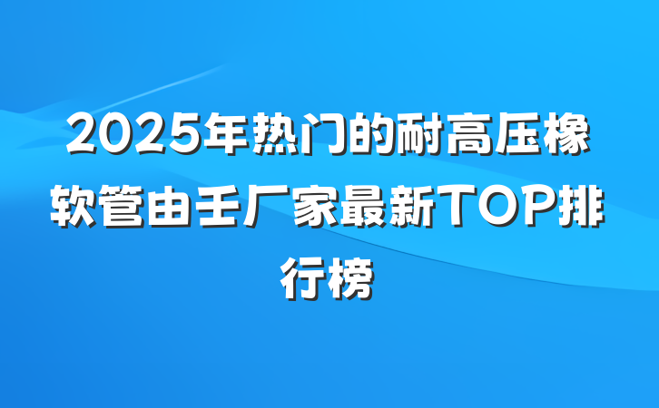 2025年热门的耐高压橡软管由壬厂家最新TOP排行榜