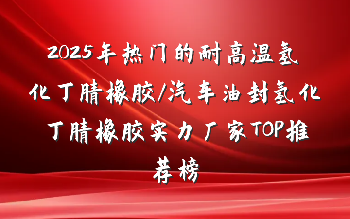 2025年热门的耐高温氢化丁腈橡胶/汽车油封氢化丁腈橡胶实力厂家TOP推荐榜