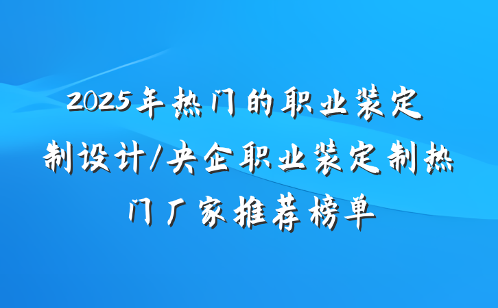 2025年热门的职业装定制设计/央企职业装定制热门厂家推荐榜单