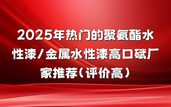 2025年热门的聚氨酯水性漆/金属水性漆高口碑厂家推荐(评价高)