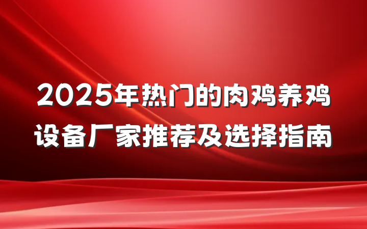 2025年热门的肉鸡养鸡设备厂家推荐及选择指南