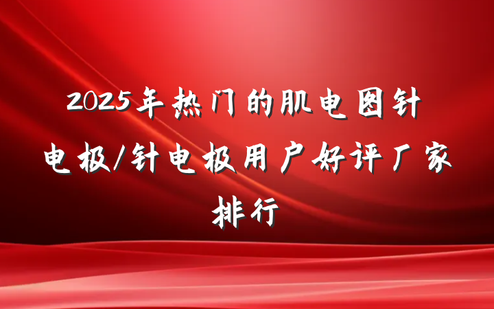 2025年热门的肌电图针电极/针电极用户好评厂家排行