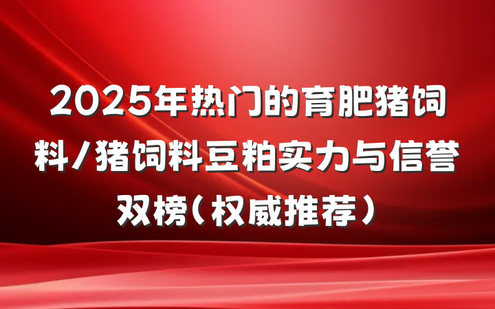 2025年热门的育肥猪饲料/猪饲料豆粕实力与信誉双榜（权威推荐）