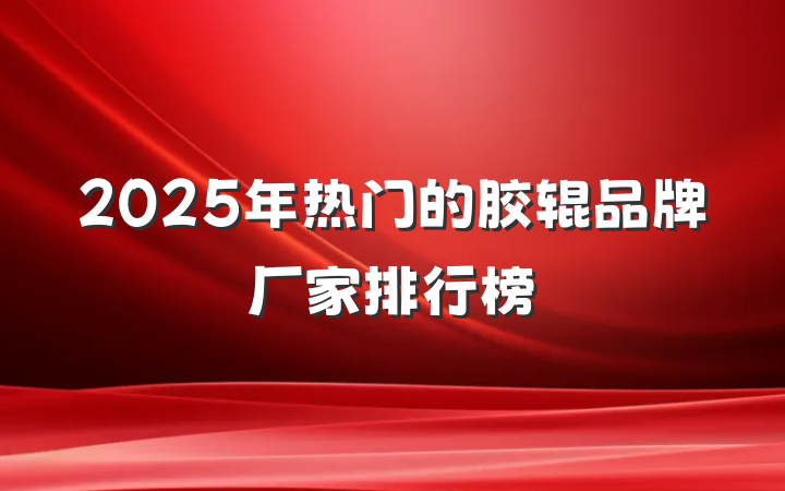 2025年热门的胶辊品牌厂家排行榜