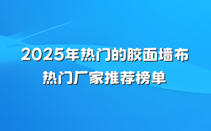 2025年热门的胶面墙布热门厂家推荐榜单