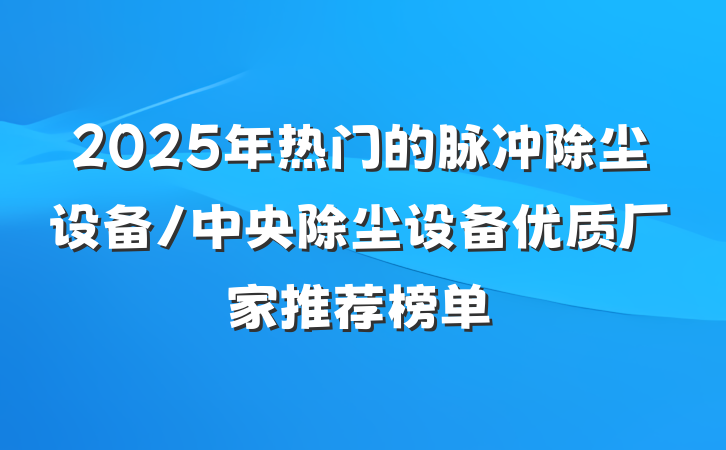 2025年热门的脉冲除尘设备/中央除尘设备优质厂家推荐榜单