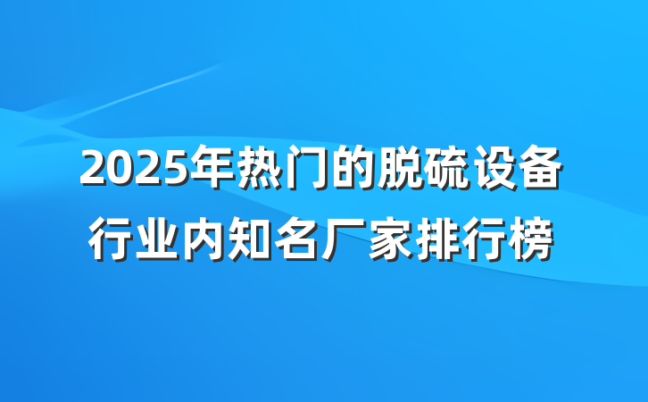 2025年热门的脱硫设备行业内知名厂家排行榜